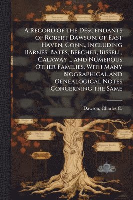 bokomslag Record of the Descendants of Robert Dawson, of East Haven, Conn., Including Barnes, Bates, Beecher, Bissell, Calaway ... and Numerous Other Families, With Many Biographical and Genealogical Notes C...