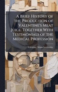 bokomslag Brief History of the Production of Valentine's Meat Juice, Together With Testimonials of the Medical Profession