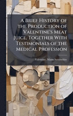 bokomslag Brief History of the Production of Valentine's Meat Juice, Together With Testimonials of the Medical Profession