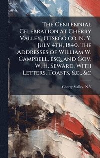 bokomslag Centennial Celebration at Cherry Valley, Otsego co. N. Y. July 4th, 1840. The Addresses of William W. Campbell, esq. and Gov. W. H. Seward, With Letters, Toasts, &c., &c