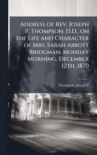 bokomslag Address of Rev. Joseph P. Thompson, D.D., on the Life and Character of Mrs. Sarah Abbott Bridgman, Monday Morning, December 12th, 1870