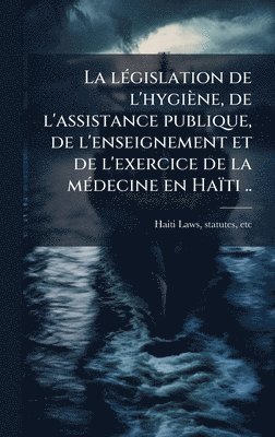 bokomslag lÃ(c)gislation de l'hygiène, de l'assistance publique, de l'enseignement et de l'exercice de la mÃ(c)decine en Haïti ..