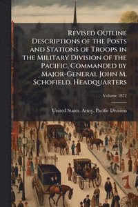 bokomslag Revised Outline Descriptions of the Posts and Stations of Troops in the Military Division of the Pacific, Commanded by Major-General John M. Schofield