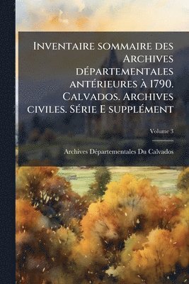 bokomslag Inventaire sommaire des Archives dÃ(c)partementales antÃ(c)rieures Ã 1790. Calvados. Archives civiles. SÃ(c)rie E supplÃ(c)ment