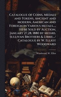 bokomslag Catalogue of Coins, Medals and Tokens, Ancient and Modern, American and Foreign in Various Metals...., to be Sold by Auction, January 27,28, 1880 by Messrs. Sullivan Brothers & Libbie.../ Catalogue...
