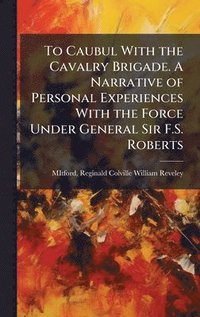 bokomslag To Caubul With the Cavalry Brigade. A Narrative of Personal Experiences With the Force Under General Sir F.S. Roberts