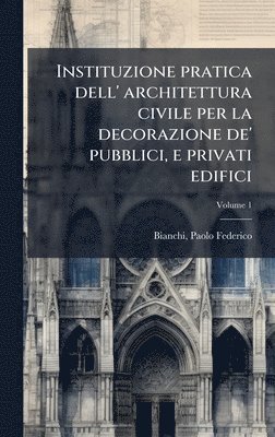 bokomslag Instituzione pratica dell' architettura civile per la decorazione de' pubblici, e privati edifici