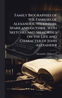 bokomslag Family Biographies of the Families of Alexander, Wilkinson, Sparr and Guthrie, With Sketches and Memorials on the Life and Character of John Alexander