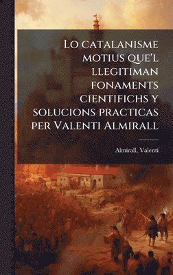 bokomslag Lo catalanisme motius que'l llegitiman fonaments cientifichs y solucions practicas per Valenti Almirall