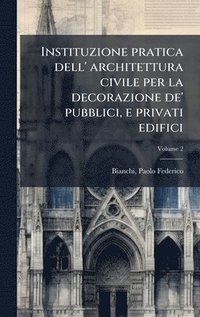 bokomslag Instituzione pratica dell' architettura civile per la decorazione de' pubblici, e privati edifici