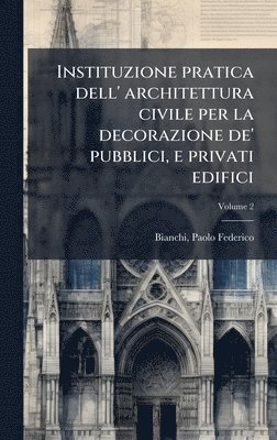 bokomslag Instituzione pratica dell' architettura civile per la decorazione de' pubblici, e privati edifici