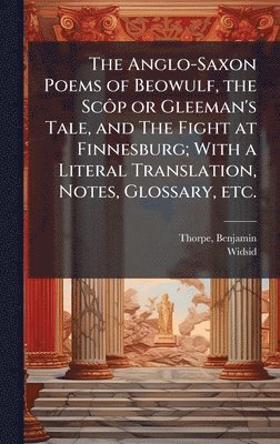 Anglo-Saxon Poems of Beowulf, the ScÃ´p or Gleeman's Tale, and The Fight at Finnesburg; With a Literal Translation, Notes, Glossary, etc.