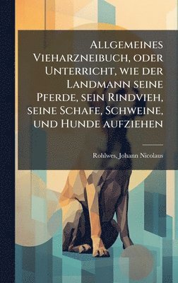 bokomslag Allgemeines Vieharzneibuch, oder Unterricht, wie der Landmann seine Pferde, sein Rindvieh, seine Schafe, Schweine, und Hunde aufziehen