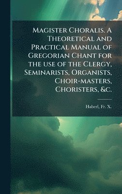 bokomslag Magister Choralis. A Theoretical and Practical Manual of Gregorian Chant for the use of the Clergy, Seminarists, Organists, Choir-masters, Choristers, &c.