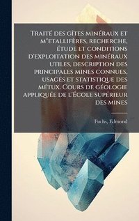 bokomslag TraitÃ(c) des gÃ(R)tes minÃ(c)raux et m"etallifères, recherche, Ã(c)tude et conditions d'exploitation des minÃ(c)raux utiles, description des principales mines connues, usages et statistique des mÃ...
