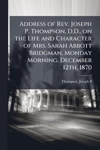 bokomslag Address of Rev. Joseph P. Thompson, D.D., on the Life and Character of Mrs. Sarah Abbott Bridgman, Monday Morning, December 12th, 1870