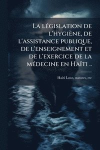 bokomslag lÃ(c)gislation de l'hygiène, de l'assistance publique, de l'enseignement et de l'exercice de la mÃ(c)decine en Haïti ..