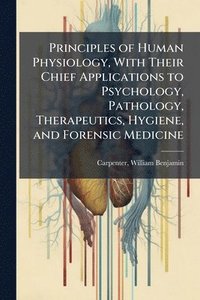 bokomslag Principles of Human Physiology, With Their Chief Applications to Psychology, Pathology, Therapeutics, Hygiene, and Forensic Medicine