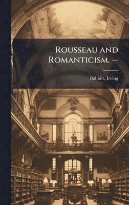 Irving Babbitt - Rousseau and Romanticism. --, Inbunden