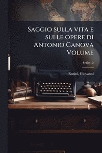 bokomslag Saggio sulla vita e sulle opere di Antonio Canova Volume
