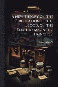 bokomslag A new Theory on the Circulation of the Blood, on the Electro-magnetic Principle;