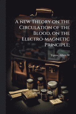 bokomslag A new Theory on the Circulation of the Blood, on the Electro-magnetic Principle;