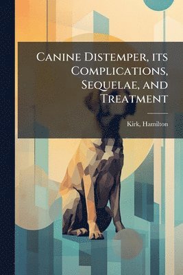 Kirk Hamilton, Kirk, Hamilton - Canine Distemper, its Complications, Sequelae, and Treatment, Häftad