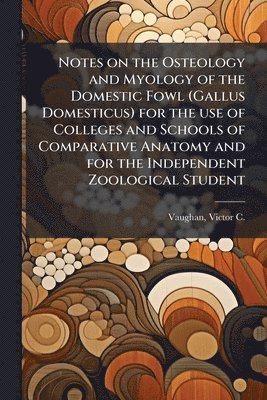 bokomslag Notes on the Osteology and Myology of the Domestic Fowl (Gallus Domesticus) for the use of Colleges and Schools of Comparative Anatomy and for the Ind