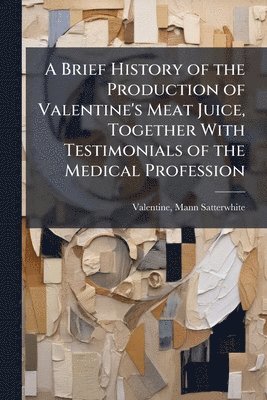 bokomslag Brief History of the Production of Valentine's Meat Juice, Together With Testimonials of the Medical Profession