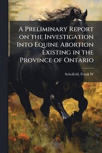 bokomslag Preliminary Report on the Investigation Into Equine Abortion Existing in the Province of Ontario