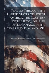 bokomslag Travels Through the United States of North America, the Country of the Iroquois, and Upper Canada, in the Years 1795, 1796, and 1797;