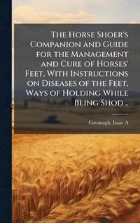 bokomslag The Horse Shoer's Companion and Guide for the Management and Cure of Horses' Feet, With Instructions on Diseases of the Feet, Ways of Holding While Be