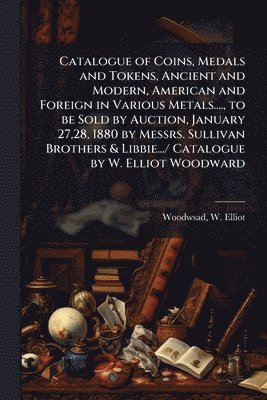 bokomslag Catalogue of Coins, Medals and Tokens, Ancient and Modern, American and Foreign in Various Metals...., to be Sold by Auction, January 27,28, 1880 by Messrs. Sullivan Brothers & Libbie.../ Catalogue...