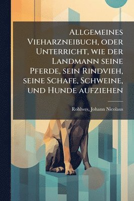 bokomslag Allgemeines Vieharzneibuch, oder Unterricht, wie der Landmann seine Pferde, sein Rindvieh, seine Schafe, Schweine, und Hunde aufziehen