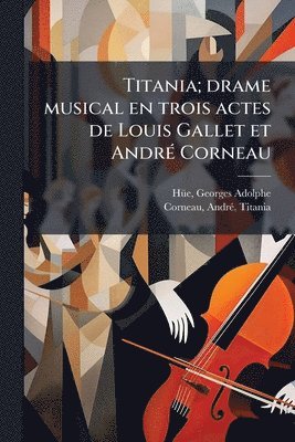 Corneau Andrã(c) Titania, AndrÃ©. Titania, Corneau, Corneau Titania - Titania; drame musical en trois actes de Louis Gallet et AndrÃ(c) Corneau, Häftad
