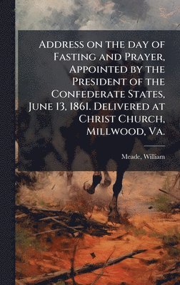 William Meade, William, 1789-1862, Meade - Address on the day of Fasting and Prayer, Appointed by the President of the Confederate States, June 13, 1861. Delivered at Christ Church, Millwood, Va., Inbunden