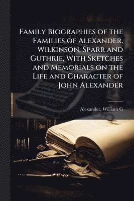 bokomslag Family Biographies of the Families of Alexander, Wilkinson, Sparr and Guthrie, With Sketches and Memorials on the Life and Character of John Alexander