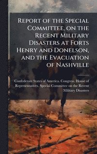 bokomslag Report of the Special Committee, on the Recent Military Disasters at Forts Henry and Donelson, and the Evacuation of Nashville