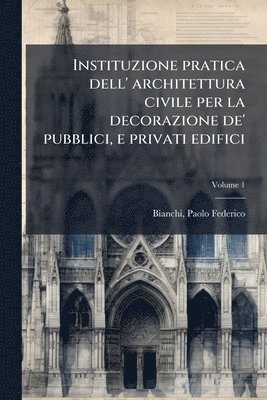 bokomslag Instituzione pratica dell' architettura civile per la decorazione de' pubblici, e privati edifici