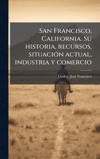 bokomslag San Francisco, California. Su historia, recursos, situaciÃ3n actual, industria y comercio
