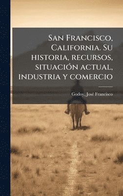 bokomslag San Francisco, California. Su historia, recursos, situaciÃ3n actual, industria y comercio