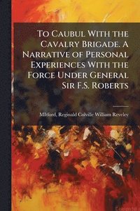 bokomslag To Caubul With the Cavalry Brigade. A Narrative of Personal Experiences With the Force Under General Sir F.S. Roberts