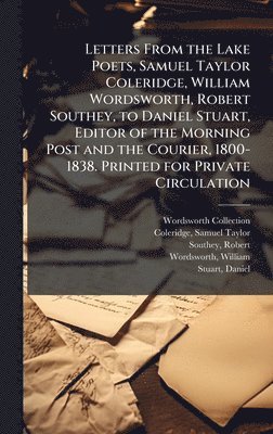 Letters From the Lake Poets, Samuel Taylor Coleridge, William Wordsworth, Robert Southey, to Daniel Stuart, Editor of the Morning Post and the Courier, 1800-1838. Printed for Private Circulation