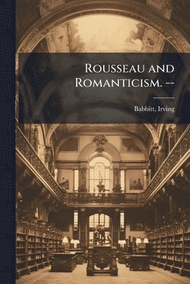 Irving Babbitt - Rousseau and Romanticism. --, Häftad