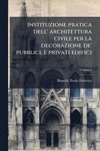bokomslag Instituzione pratica dell' architettura civile per la decorazione de' pubblici, e privati edifici