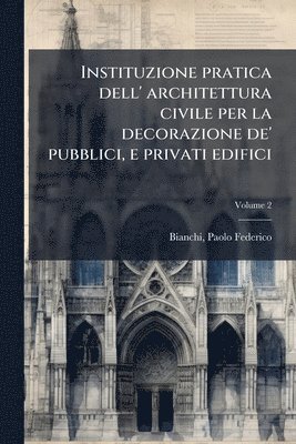 bokomslag Instituzione pratica dell' architettura civile per la decorazione de' pubblici, e privati edifici