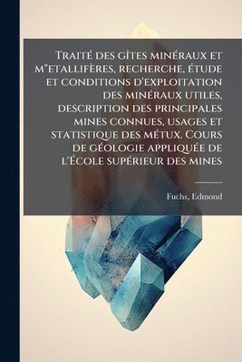 bokomslag TraitÃ(c) des gÃ(R)tes minÃ(c)raux et m"etallifères, recherche, Ã(c)tude et conditions d'exploitation des minÃ(c)raux utiles, description des principales mines connues, usages et statistique des mÃ...