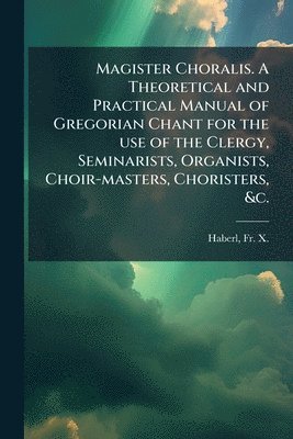 bokomslag Magister Choralis. A Theoretical and Practical Manual of Gregorian Chant for the use of the Clergy, Seminarists, Organists, Choir-masters, Choristers, &c.
