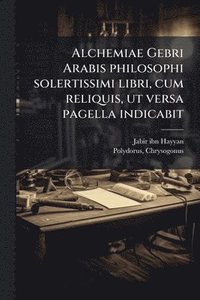 bokomslag Alchemiae Gebri Arabis philosophi solertissimi libri, cum reliquis, ut versa pagella indicabit