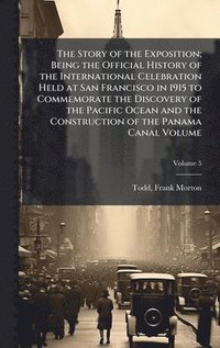 bokomslag Story of the Exposition; Being the Official History of the International Celebration Held at San Francisco in 1915 to Commemorate the Discovery of the Pacific Ocean and the Construction of the Pana...